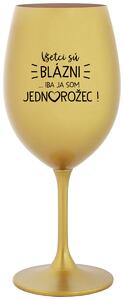 Zlatý pohár na víno 350 ml - VŠETCI SÚ BLÁZNI...IBA JA SOM JEDNOROŽEC!