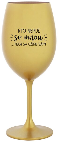 Zlatý pohár na víno 350 ml - KTO NEPIJE SO MNOU...NECH SA OŽERIE SÁM!