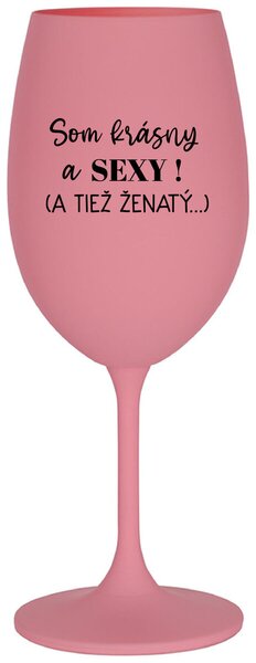 Ružový pohár na víno 350 ml - SOM KRÁSNY A SEXY! (A TIEŽ ŽENATÝ...)
