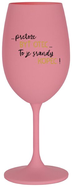 Ružový pohár na víno 350 ml - ...PRETOŽE BYŤ OTEC...TO JE SRANDY KOPEC!