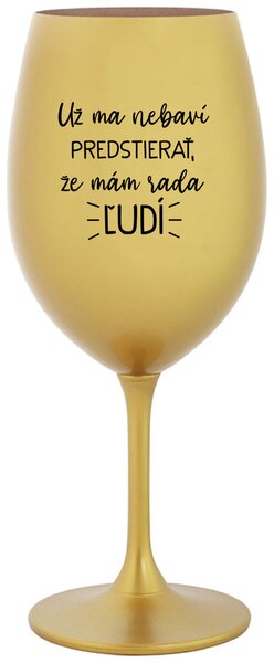 Zlatý pohár na víno 350 ml - UŽ MA NEBAVÍ PREDSTIERAŤ, ŽE MÁM RADA ĽUDÍ