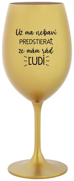 Zlatý pohár na víno 350 ml - UŽ MA NEBAVÍ PREDSTIERAŤ, ŽE MÁM RÁD ĽUDÍ
