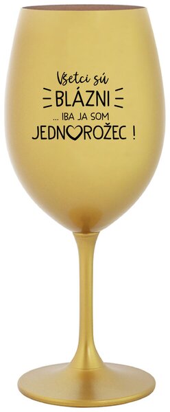 Zlatý pohár na víno 350 ml - VŠETCI SÚ BLÁZNI...IBA JA SOM JEDNOROŽEC!